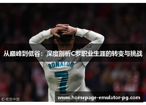从巅峰到低谷:深度剖析C罗职业生涯的转变与挑战 从巅峰到低谷:深度剖析C罗职业生涯的转变与挑战