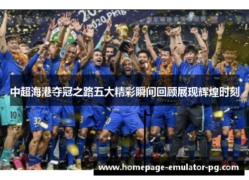 中超海港夺冠之路五大精彩瞬间回顾展现辉煌时刻
