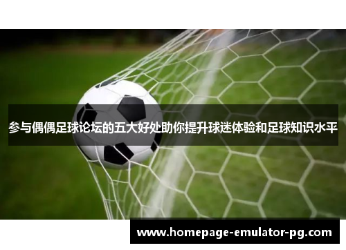 参与偶偶足球论坛的五大好处助你提升球迷体验和足球知识水平 参与偶偶足球论坛的五大好处助你提升球迷体验和足球知识水平