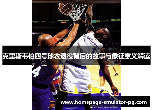 克里斯韦伯四号球衣退役背后的故事与象征意义解读 克里斯韦伯四号球衣退役背后的故事与象征意义解读