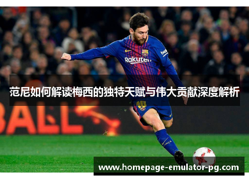 范尼如何解读梅西的独特天赋与伟大贡献深度解析