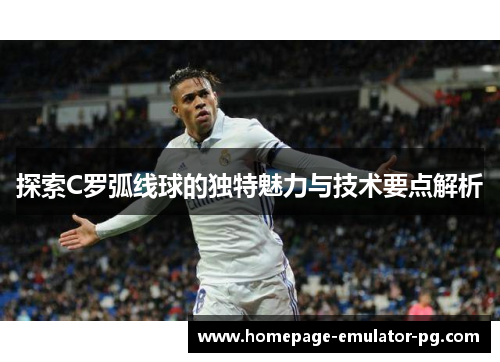 探索C罗弧线球的独特魅力与技术要点解析