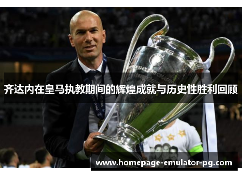 齐达内在皇马执教期间的辉煌成就与历史性胜利回顾 齐达内在皇马执教期间的辉煌成就与历史性胜利回顾