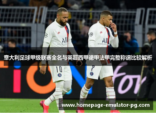 意大利足球甲级联赛全名与英超西甲德甲法甲完整称谓比较解析