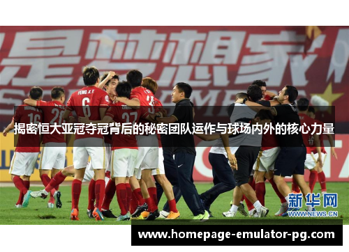 揭密恒大亚冠夺冠背后的秘密团队运作与球场内外的核心力量 揭密恒大亚冠夺冠背后的秘密团队运作与球场内外的核心力量