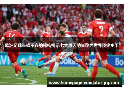 欧洲足球长盛不衰的秘密揭示七大原因助其稳居世界顶尖水平