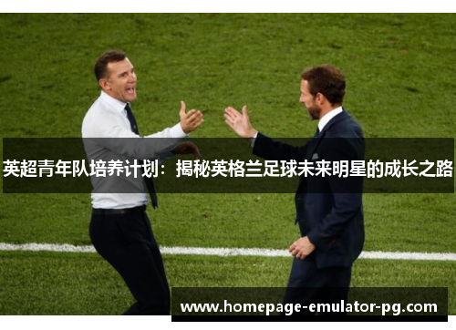 英超青年队培养计划:揭秘英格兰足球未来明星的成长之路 英超青年队培养计划:揭秘英格兰足球未来明星的成长之路