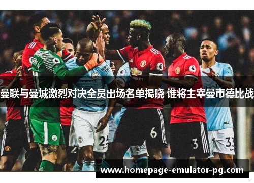 曼联与曼城激烈对决全员出场名单揭晓 谁将主宰曼市德比战