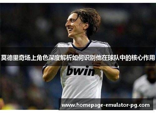 莫德里奇场上角色深度解析如何识别他在球队中的核心作用