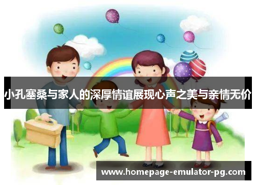 小孔塞桑与家人的深厚情谊展现心声之美与亲情无价