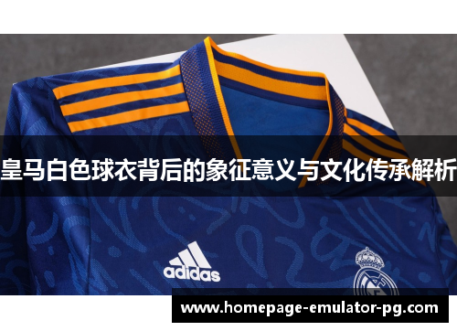 皇马白色球衣背后的象征意义与文化传承解析