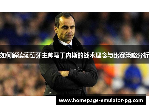 如何解读葡萄牙主帅马丁内斯的战术理念与比赛策略分析