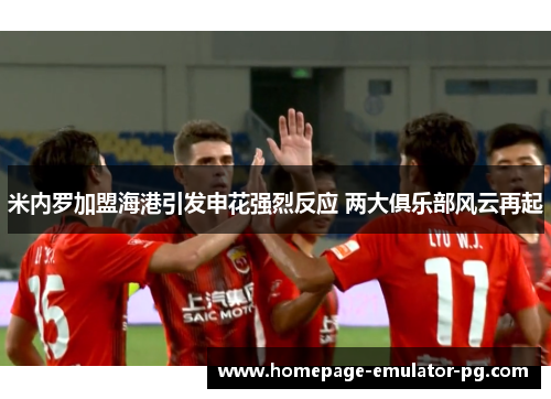 米内罗加盟海港引发申花强烈反应 两大俱乐部风云再起