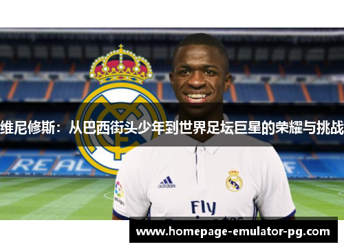 维尼修斯:从巴西街头少年到世界足坛巨星的荣耀与挑战 维尼修斯:从巴西街头少年到世界足坛巨星的荣耀与挑战