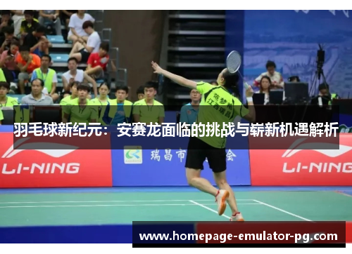 羽毛球新纪元:安赛龙面临的挑战与崭新机遇解析 羽毛球新纪元:安赛龙面临的挑战与崭新机遇解析