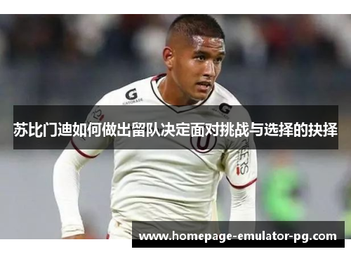 苏比门迪如何做出留队决定面对挑战与选择的抉择