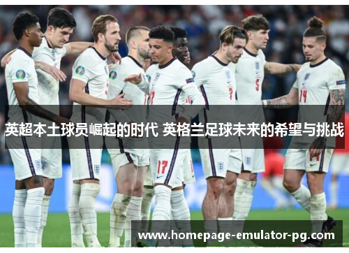 英超本土球员崛起的时代 英格兰足球未来的希望与挑战 英超本土球员崛起的时代 英格兰足球未来的希望与挑战