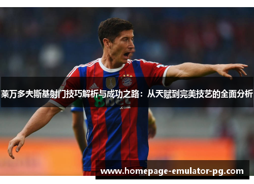 莱万多夫斯基射门技巧解析与成功之路：从天赋到完美技艺的全面分析