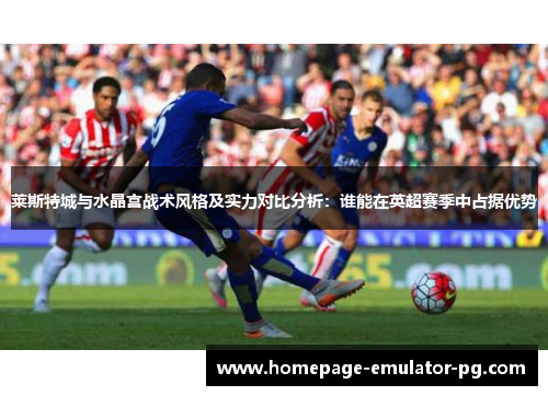 莱斯特城与水晶宫战术风格及实力对比分析：谁能在英超赛季中占据优势