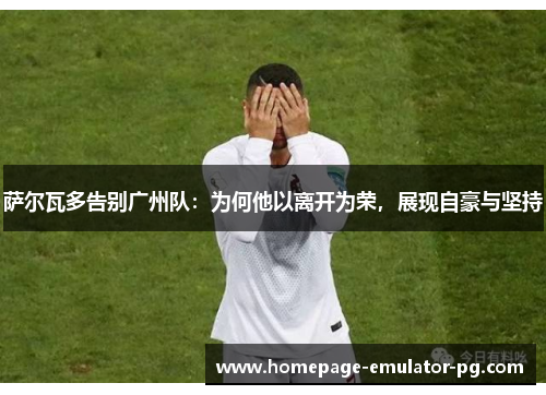 萨尔瓦多告别广州队:为何他以离开为荣,展现自豪与坚持 萨尔瓦多告别广州队:为何他以离开为荣,展现自豪与坚持