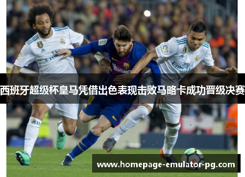 西班牙超级杯皇马凭借出色表现击败马略卡成功晋级决赛