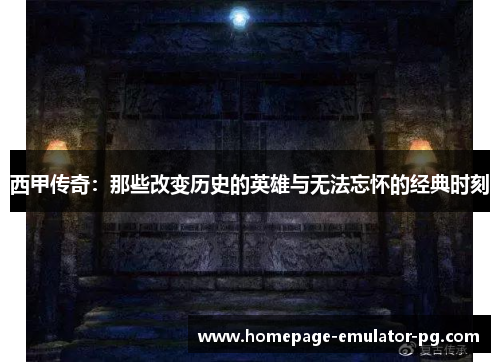 西甲传奇:那些改变历史的英雄与无法忘怀的经典时刻 西甲传奇:那些改变历史的英雄与无法忘怀的经典时刻