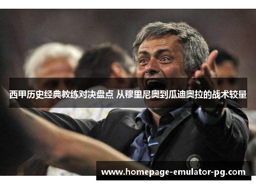 西甲历史经典教练对决盘点 从穆里尼奥到瓜迪奥拉的战术较量