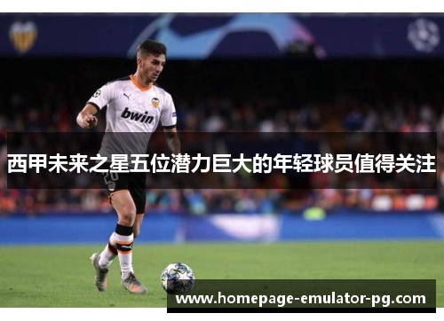 西甲未来之星五位潜力巨大的年轻球员值得关注