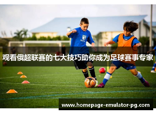 观看俄超联赛的七大技巧助你成为足球赛事专家