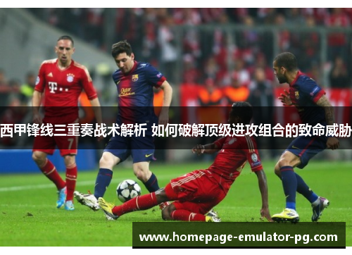 西甲锋线三重奏战术解析 如何破解顶级进攻组合的致命威胁