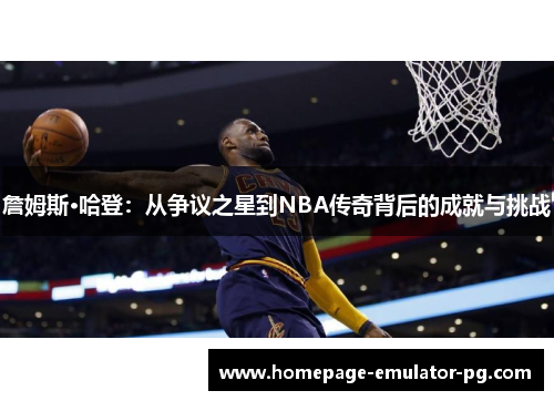 詹姆斯·哈登：从争议之星到NBA传奇背后的成就与挑战