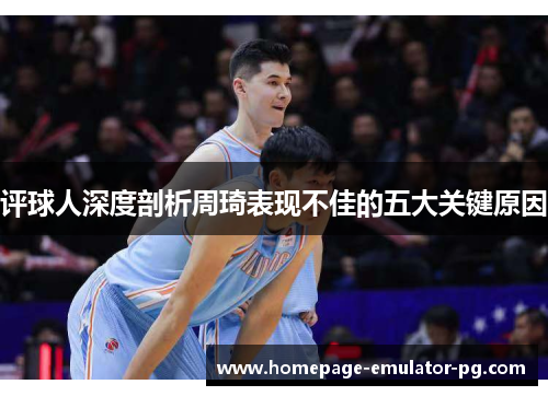 评球人深度剖析周琦表现不佳的五大关键原因