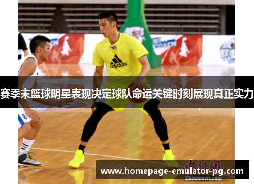 赛季末篮球明星表现决定球队命运关键时刻展现真正实力