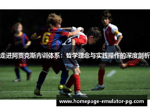 走进阿贾克斯青训体系：哲学理念与实践操作的深度剖析