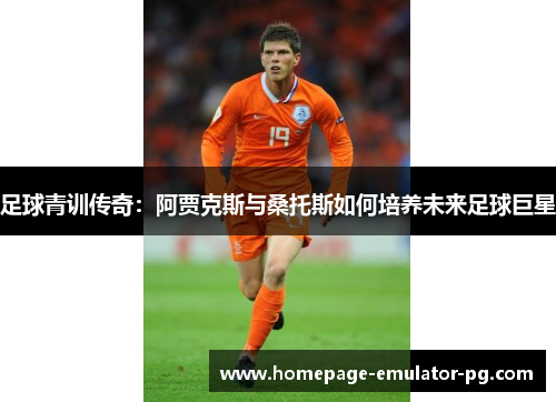 足球青训传奇:阿贾克斯与桑托斯如何培养未来足球巨星 足球青训传奇:阿贾克斯与桑托斯如何培养未来足球巨星