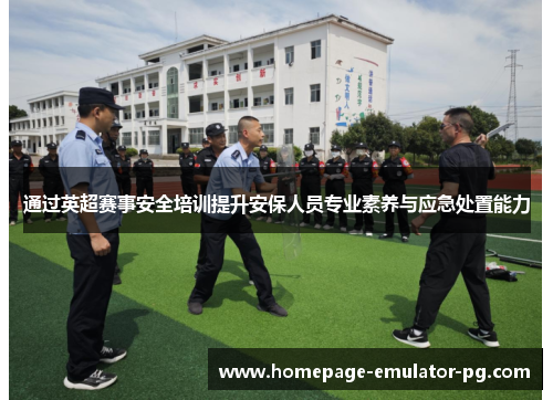 通过英超赛事安全培训提升安保人员专业素养与应急处置能力