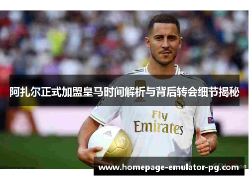 阿扎尔正式加盟皇马时间解析与背后转会细节揭秘