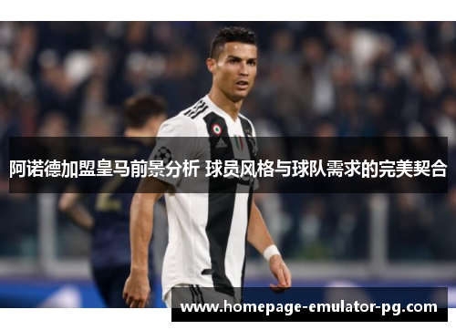 阿诺德加盟皇马前景分析 球员风格与球队需求的完美契合