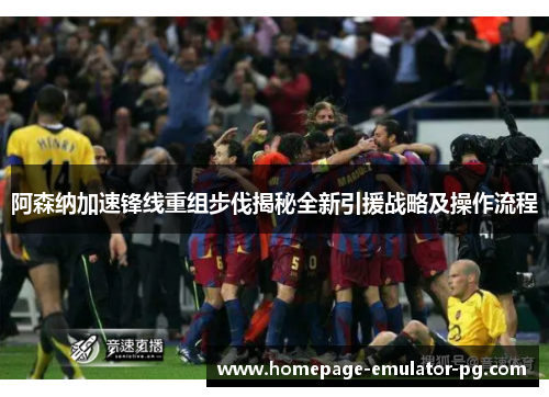 阿森纳加速锋线重组步伐揭秘全新引援战略及操作流程