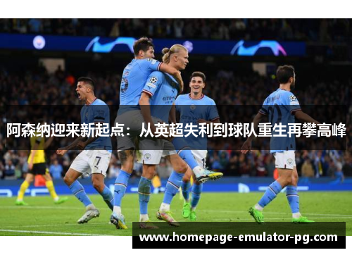 阿森纳迎来新起点：从英超失利到球队重生再攀高峰