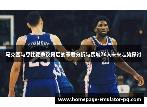 马克西与恩比德争议背后的矛盾分析与费城76人未来走势探讨