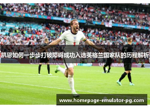 凯恩如何一步步打破障碍成功入选英格兰国家队的历程解析