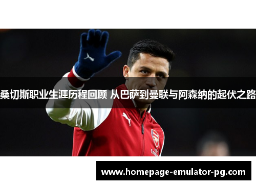 桑切斯职业生涯历程回顾 从巴萨到曼联与阿森纳的起伏之路