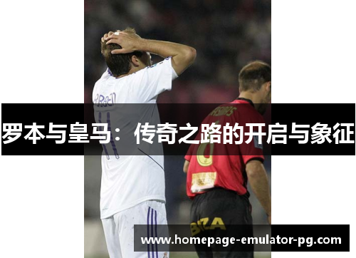 罗本与皇马：传奇之路的开启与象征