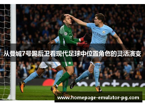 从曼城7号踢后卫看现代足球中位置角色的灵活演变 从曼城7号踢后卫看现代足球中位置角色的灵活演变