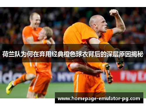 荷兰队为何在弃用经典橙色球衣背后的深层原因揭秘