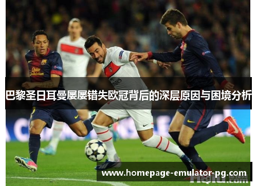 巴黎圣日耳曼屡屡错失欧冠背后的深层原因与困境分析 巴黎圣日耳曼屡屡错失欧冠背后的深层原因与困境分析