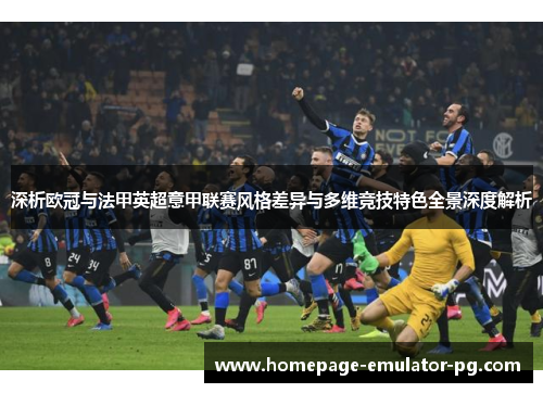 深析欧冠与法甲英超意甲联赛风格差异与多维竞技特色全景深度解析