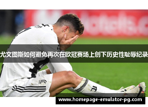 尤文图斯如何避免再次在欧冠赛场上创下历史性耻辱纪录