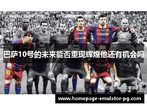 巴萨10号的未来能否重现辉煌他还有机会吗